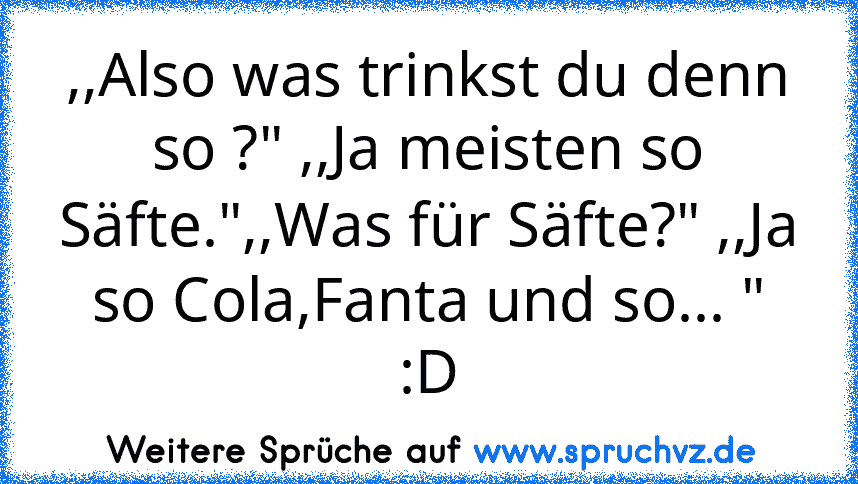 ,,Also was trinkst du denn so ?" ,,Ja meisten so Säfte.",,Was für Säfte?" ,,Ja so Cola,Fanta und so... "
:D