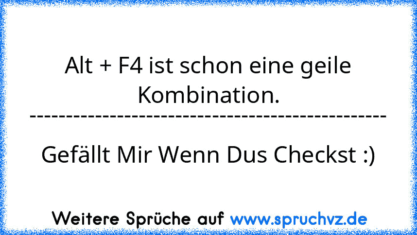 Alt + F4 ist schon eine geile Kombination.
-------------------------------------------------
Gefällt Mir Wenn Dus Checkst :)