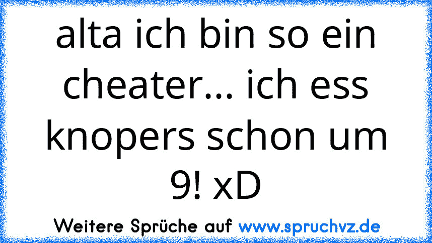 alta ich bin so ein cheater... ich ess knopers schon um 9! xD