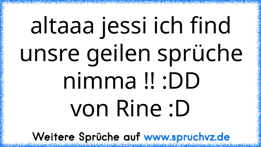 altaaa jessi ich find unsre geilen sprüche nimma !! :DD
von Rine :D