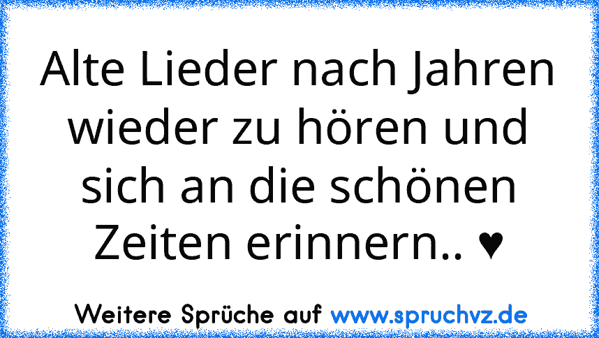 Alte Lieder nach Jahren wieder zu hören und sich an die schönen Zeiten erinnern.. ♥