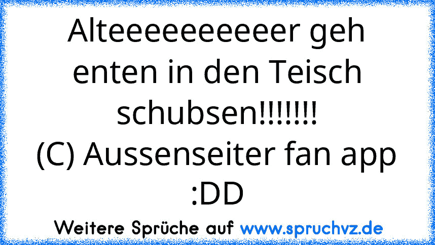 Alteeeeeeeeeer geh enten in den Teisch schubsen!!!!!!!
(C) Aussenseiter fan app :DD