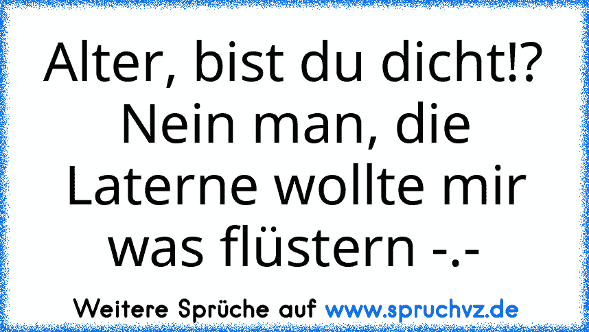 Alter, bist du dicht!? Nein man, die Laterne wollte mir was flüstern -.-