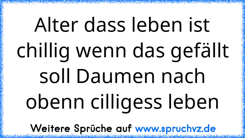 Alter dass leben ist chillig wenn das gefällt soll Daumen nach obenn cilligess leben