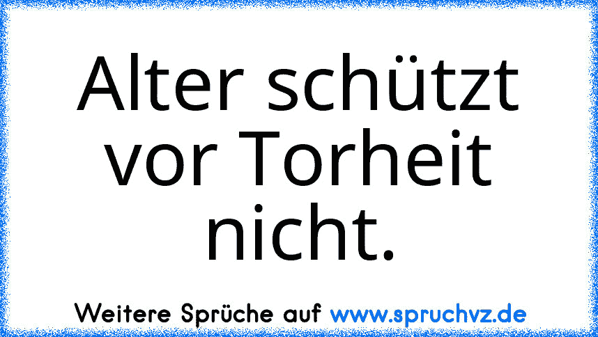 Alter schützt vor Torheit nicht.