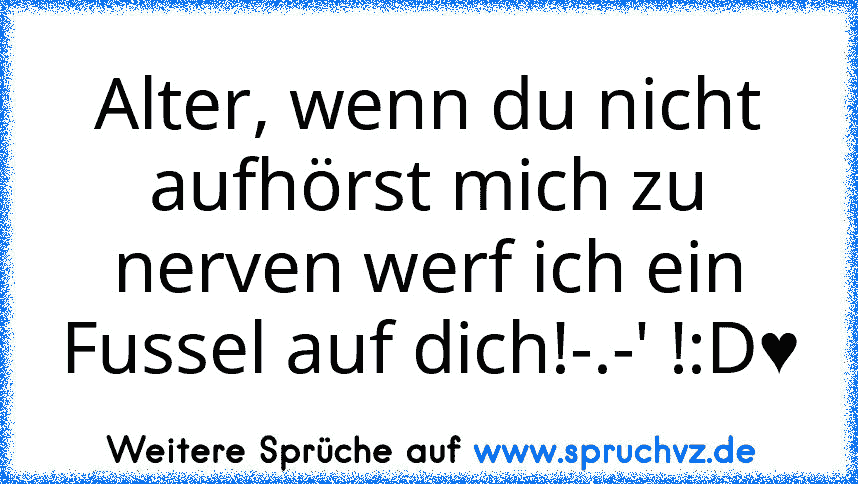 Alter, wenn du nicht aufhörst mich zu nerven werf ich ein Fussel auf dich!-.-' !:D♥