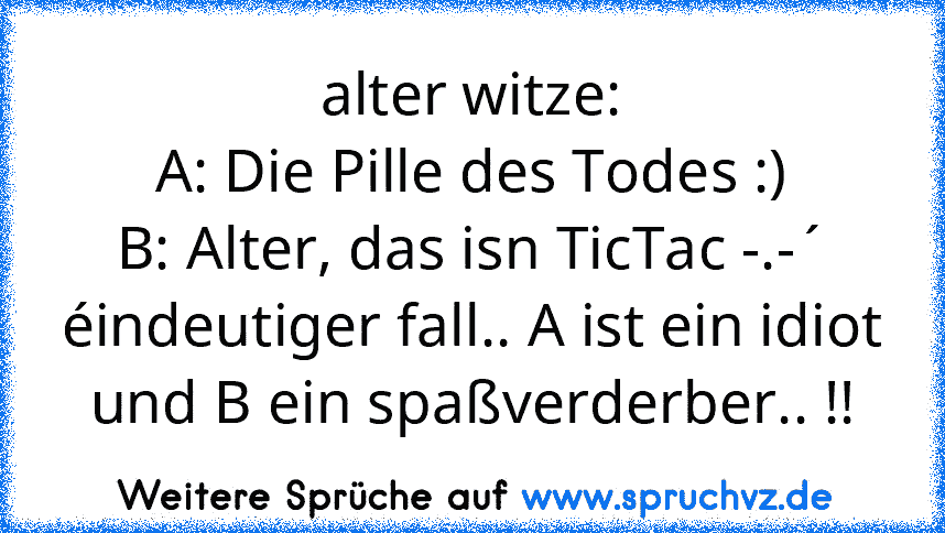 alter witze:
A: Die Pille des Todes :)
B: Alter, das isn TicTac -.-´
éindeutiger fall.. A ist ein idiot und B ein spaßverderber.. !!