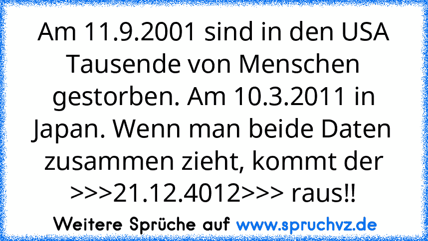 Am 11.9.2001 sind in den USA Tausende von Menschen gestorben. Am 10.3.2011 in Japan. Wenn man beide Daten zusammen zieht, kommt der >>>21.12.4012>>> raus!!