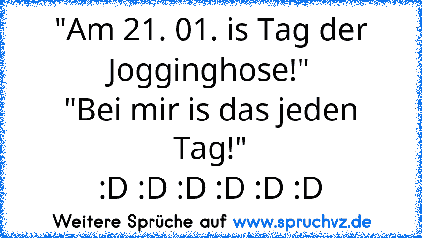 "Am 21. 01. is Tag der Jogginghose!"
"Bei mir is das jeden Tag!"
:D :D :D :D :D :D