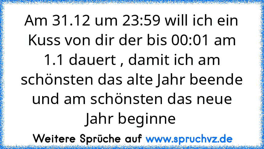 Am 31.12 um 23:59 will ich ein Kuss von dir der bis 00:01 am 1.1 dauert , damit ich am schönsten das alte Jahr beende und am schönsten das neue Jahr beginne