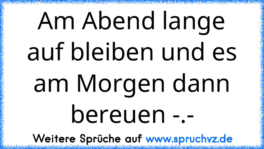 Am Abend lange auf bleiben und es am Morgen dann bereuen -.-