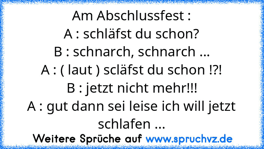 Am Abschlussfest :
A : schläfst du schon?
B : schnarch, schnarch ...
A : ( laut ) scläfst du schon !?!
B : jetzt nicht mehr!!!
A : gut dann sei leise ich will jetzt schlafen ...