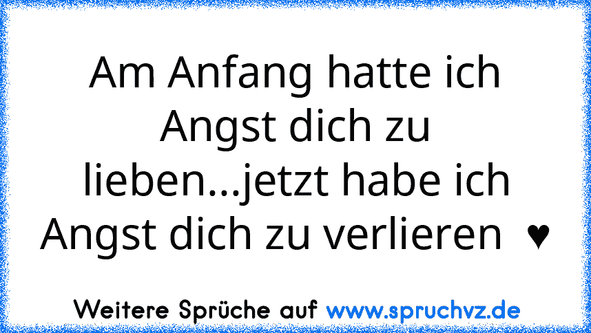 Am Anfang hatte ich Angst dich zu lieben...jetzt habe ich Angst dich zu verlieren  ♥