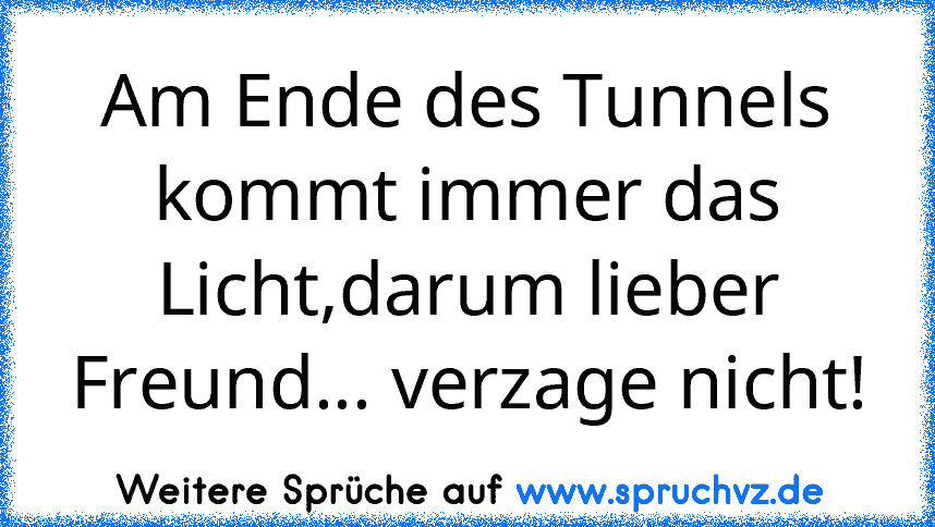 Am Ende des Tunnels kommt immer das Licht,darum lieber Freund... verzage nicht!