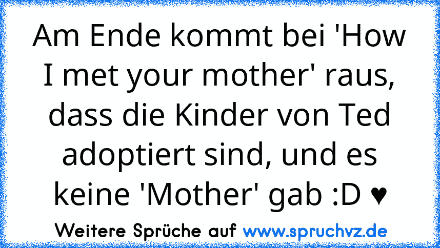 Am Ende kommt bei 'How I met your mother' raus, dass die Kinder von Ted adoptiert sind, und es keine 'Mother' gab :D ♥