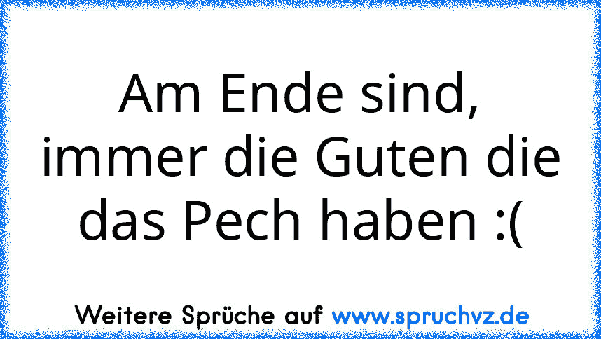 Am Ende sind, immer die Guten die das Pech haben :(