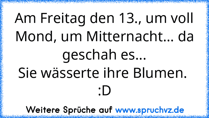 Am Freitag den 13., um voll Mond, um Mitternacht... da geschah es...
Sie wässerte ihre Blumen.  :D