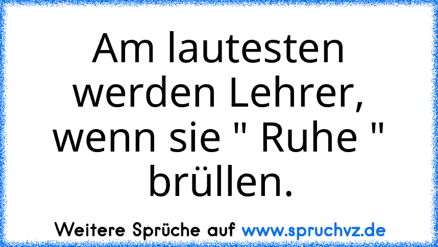 Am lautesten werden Lehrer, wenn sie " Ruhe " brüllen.