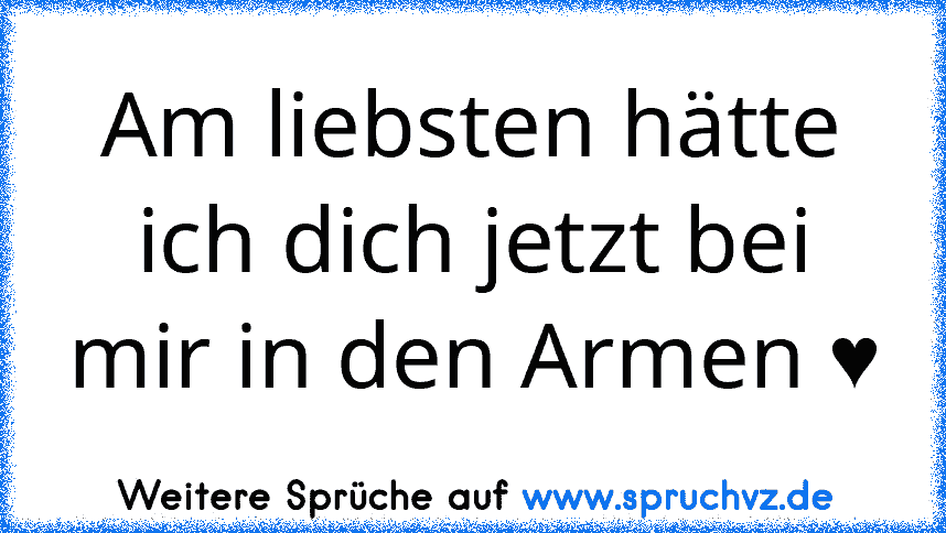 Am liebsten hätte ich dich jetzt bei mir in den Armen ♥