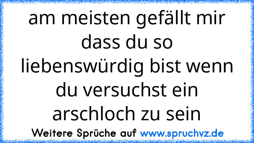 am meisten gefällt mir dass du so liebenswürdig bist wenn du versuchst ein arschloch zu sein