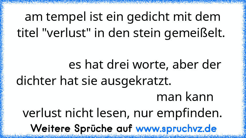 am tempel ist ein gedicht mit dem titel "verlust" in den stein gemeißelt.                                                                                   es hat drei worte, aber der dichter hat sie ausgekratzt.                                                          man kann verlust nicht lesen, nur empfinden.