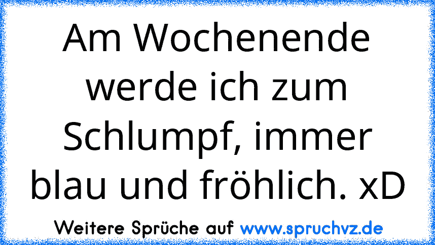 Am Wochenende werde ich zum Schlumpf, immer blau und fröhlich. xD