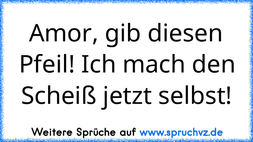 Amor, gib diesen Pfeil! Ich mach den Scheiß jetzt selbst!