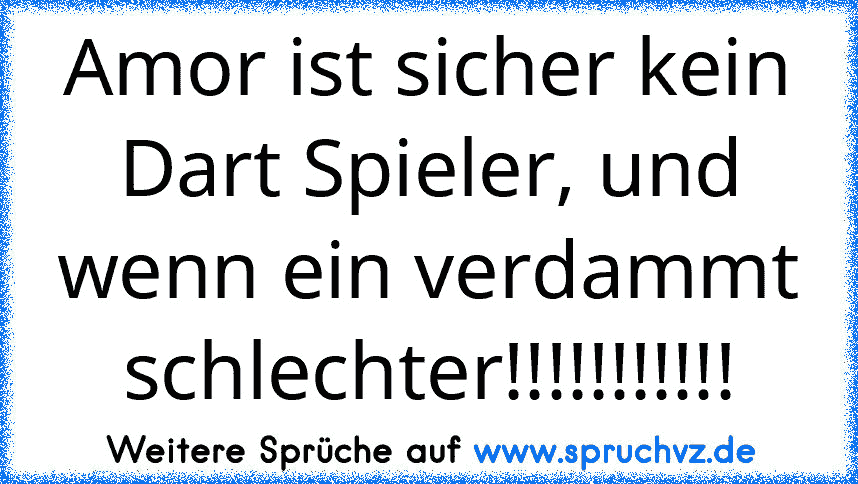 Amor ist sicher kein Dart Spieler, und wenn ein verdammt schlechter!!!!!!!!!!!