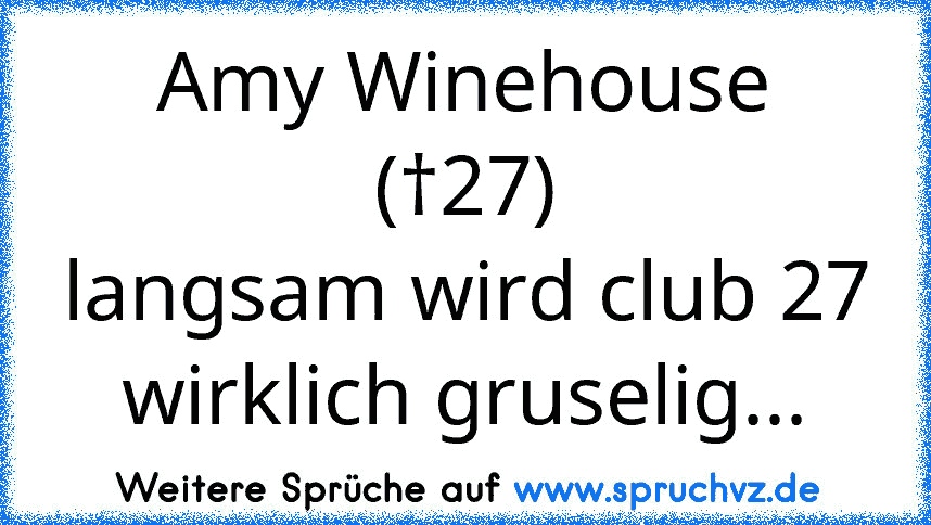 Amy Winehouse (†27)
langsam wird club 27 wirklich gruselig...