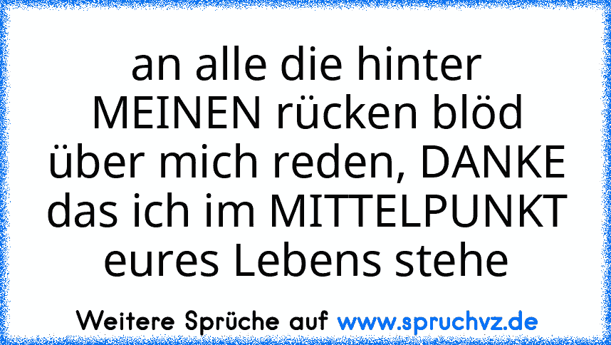 an alle die hinter MEINEN rücken blöd über mich reden, DANKE das ich im MITTELPUNKT eures Lebens stehe