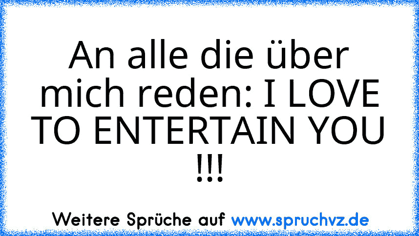 An alle die über mich reden: I LOVE TO ENTERTAIN YOU !!!