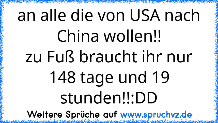 an alle die von USA nach China wollen!!
zu Fuß braucht ihr nur 148 tage und 19 stunden!!:DD