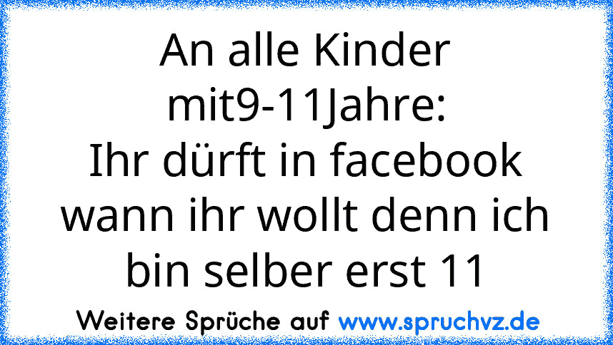 An alle Kinder mit9-11Jahre:
Ihr dürft in facebook wann ihr wollt denn ich bin selber erst 11