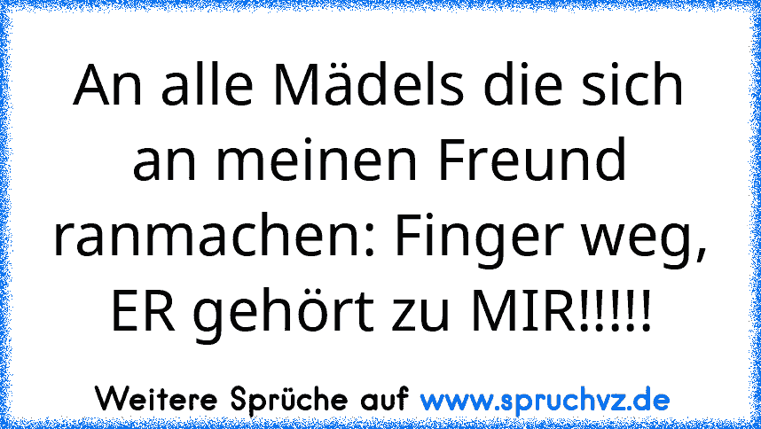 An alle Mädels die sich an meinen Freund ranmachen: Finger weg, ER gehört zu MIR!!!!!