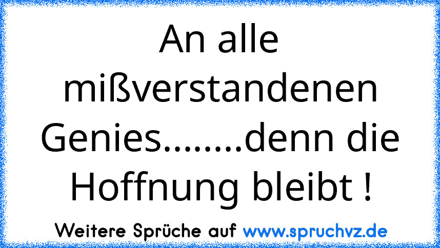 An alle mißverstandenen Genies........denn die Hoffnung bleibt !