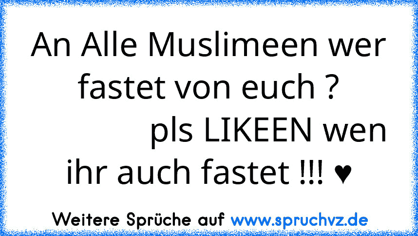 An Alle Muslimeen wer fastet von euch ?
              pls LIKEEN wen ihr auch fastet !!! ♥