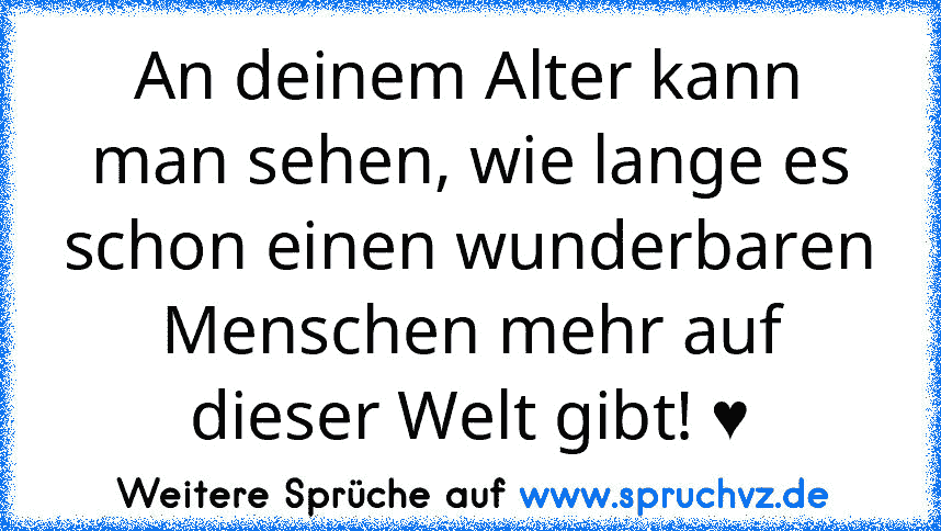 An deinem Alter kann man sehen, wie lange es schon einen wunderbaren Menschen mehr auf dieser Welt gibt! ♥