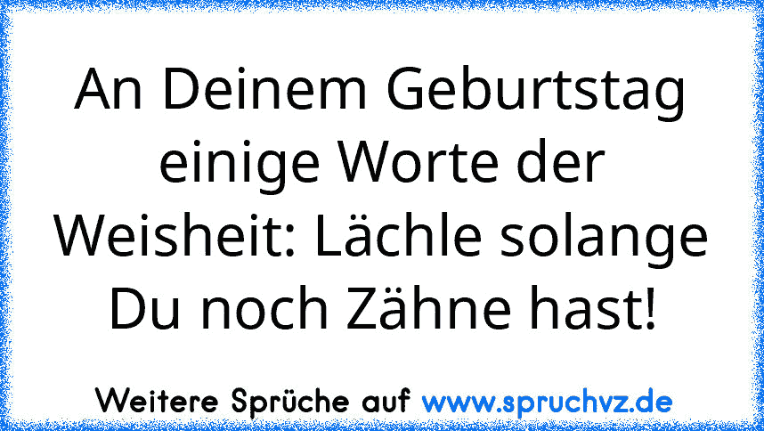 An Deinem Geburtstag einige Worte der Weisheit: Lächle solange Du noch Zähne hast!