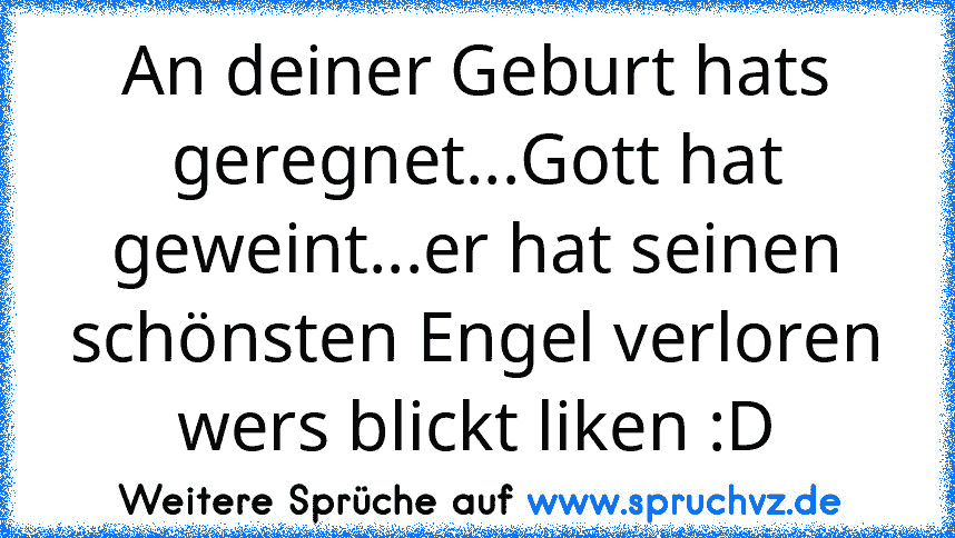 An deiner Geburt hats geregnet...Gott hat geweint...er hat seinen schönsten Engel verloren
wers blickt liken :D