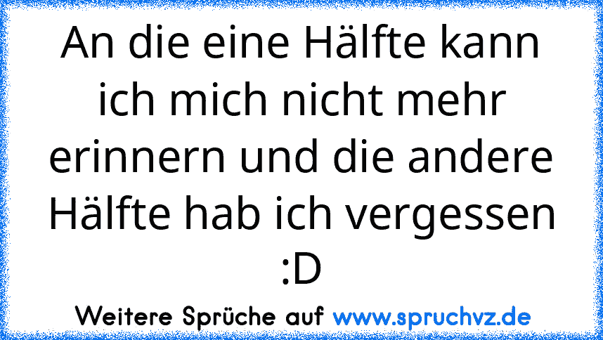 An die eine Hälfte kann ich mich nicht mehr erinnern und die andere Hälfte hab ich vergessen :D