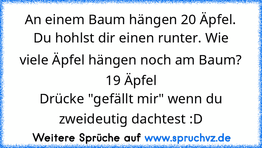 An einem Baum hängen 20 Äpfel. Du hohlst dir einen runter. Wie viele Äpfel hängen noch am Baum?
19 Äpfel
Drücke "gefällt mir" wenn du zweideutig dachtest :D