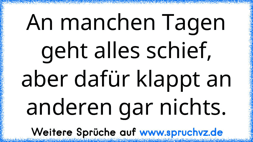 An manchen Tagen geht alles schief, aber dafür klappt an anderen gar nichts.