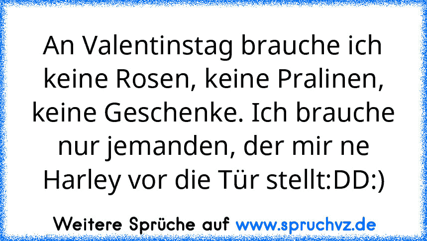 An Valentinstag brauche ich keine Rosen, keine Pralinen, keine Geschenke. Ich brauche nur jemanden, der mir ne Harley vor die Tür stellt:DD:)