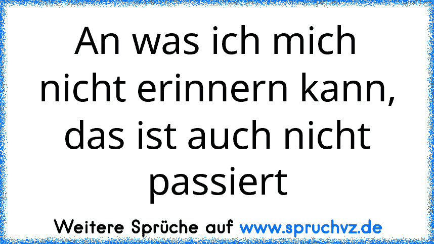 An was ich mich nicht erinnern kann, das ist auch nicht passiert