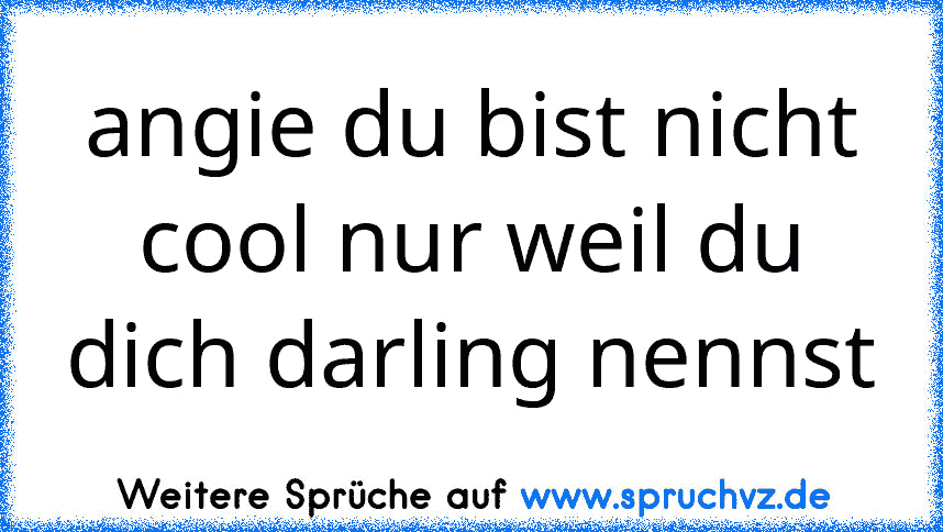 angie du bist nicht cool nur weil du dich darling nennst