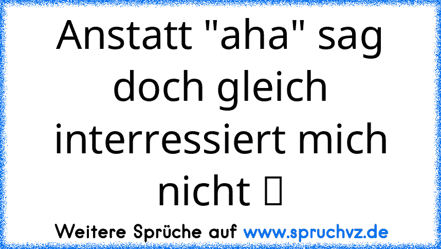 Anstatt "aha" sag doch gleich interressiert mich nicht ツ