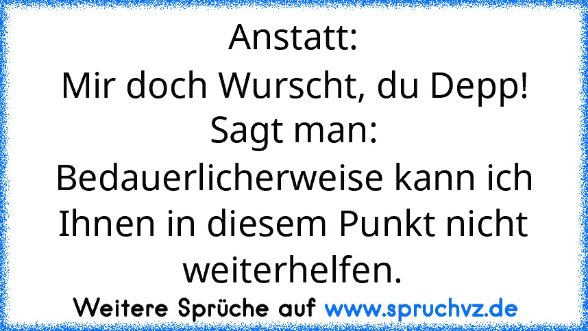 Anstatt:
Mir doch Wurscht, du Depp!
Sagt man:
Bedauerlicherweise kann ich Ihnen in diesem Punkt nicht weiterhelfen.