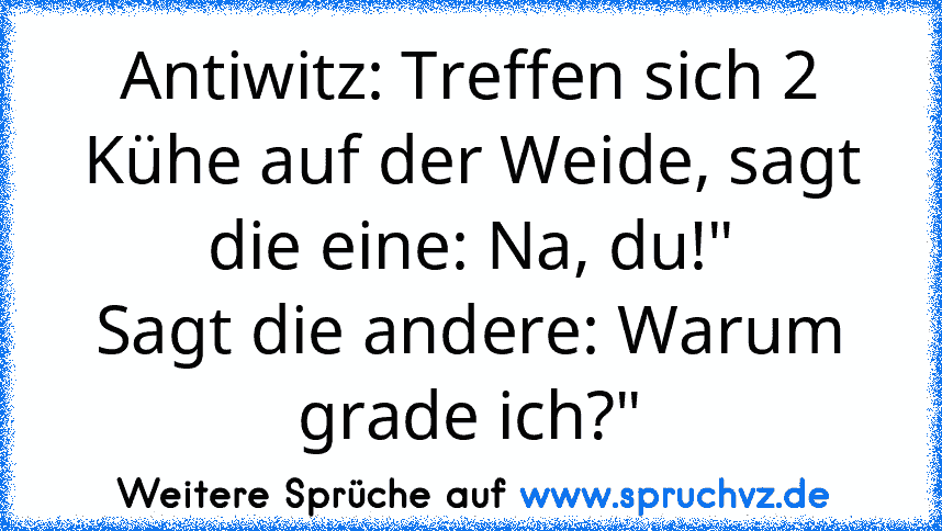 Antiwitz: Treffen sich 2 Kühe auf der Weide, sagt die eine: Na, du!"
Sagt die andere: Warum grade ich?"