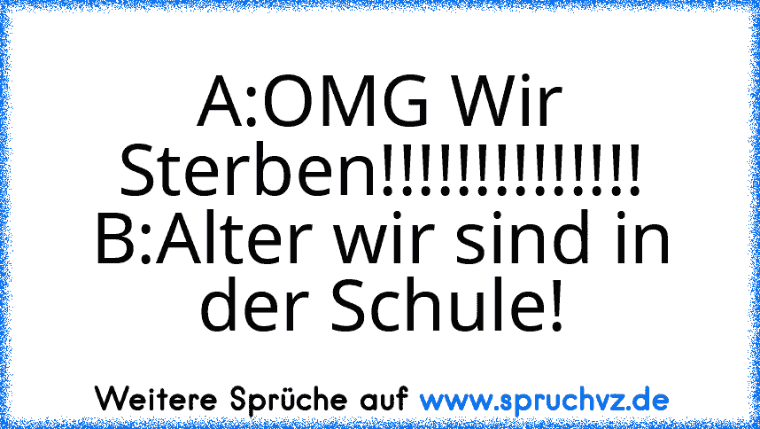 A:OMG Wir Sterben!!!!!!!!!!!!!!
B:Alter wir sind in der Schule!