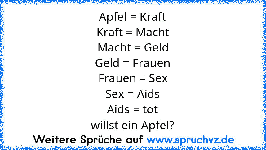 Apfel = Kraft
Kraft = Macht
Macht = Geld
Geld = Frauen
Frauen = Sex
Sex = Aids
Aids = tot
willst ein Apfel?